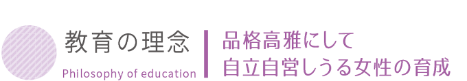 教育の理念 Philosophy of education　品格高雅にして 自立自営しうる女性の育成