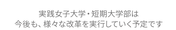 実践女子大学・短期大学部は今後も、様々な改革を実行していく予定です。