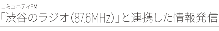コミュニティFM「渋谷のラジオ（87.6MHz）」と連携した情報発信