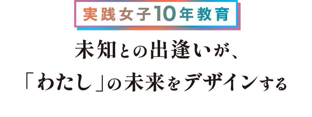 実践女子10年教育 未知との出逢いが、「わたし」の未来をデザインする
