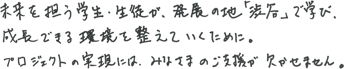 未来を担う学生・生徒が、発展の地「渋谷」で学び、成長できる環境を整えていくために。プロジェクトの実現には、みなさまのご支援が欠かせません。