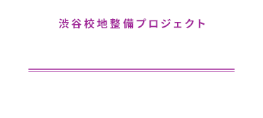 渋谷校地整備プロジェクト　中高新校舎建設から動き出す新たな学び　寄付のお願い